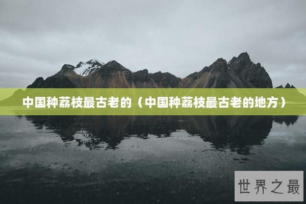 中国种荔枝最古老的（中国种荔枝最古老的地方）