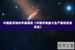 中国最顶级的手表基地（中国手表最大生产基地批发市场）