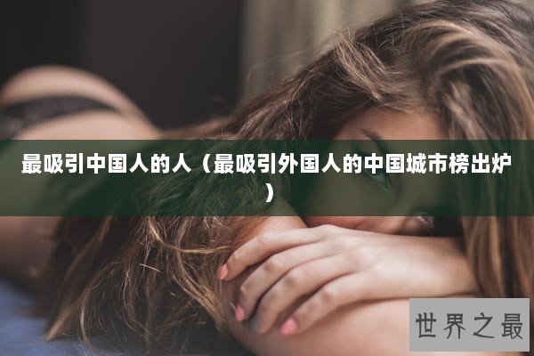 最吸引中国人的人（最吸引外国人的中国城市榜出炉）