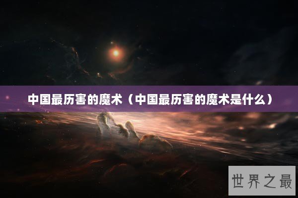 中国最历害的魔术（中国最历害的魔术是什么）