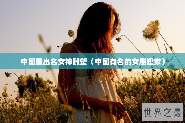 中国最出名女神雕塑（中国有名的女雕塑家）