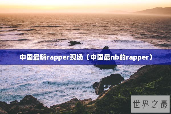 中国最嗨rapper现场（中国最nb的rapper）