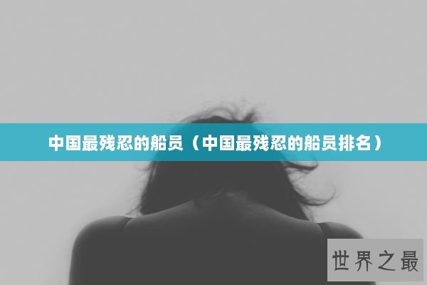 中国最残忍的船员（中国最残忍的船员排名）