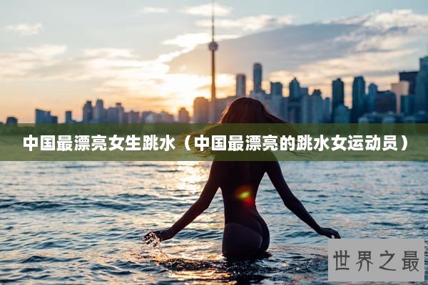 中国最漂亮女生跳水（中国最漂亮的跳水女运动员）