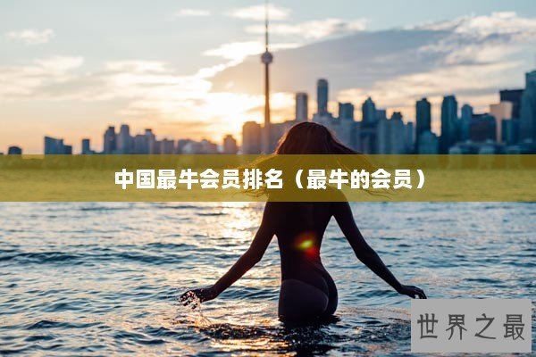 中国最牛会员排名（最牛的会员）