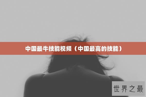 中国最牛技能视频（中国最高的技能）