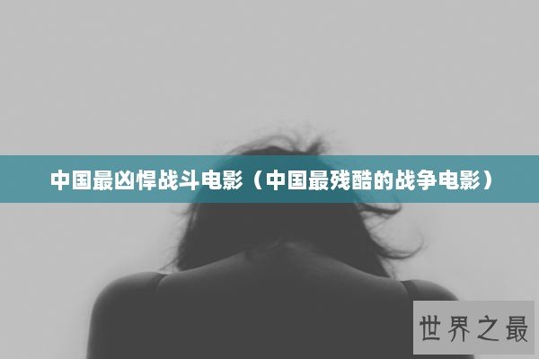 中国最凶悍战斗电影（中国最残酷的战争电影）