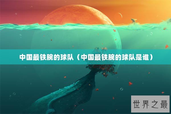 中国最铁腕的球队（中国最铁腕的球队是谁）