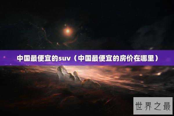 中国最便宜的suv（中国最便宜的房价在哪里）