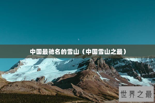 中国最驰名的雪山（中国雪山之最）