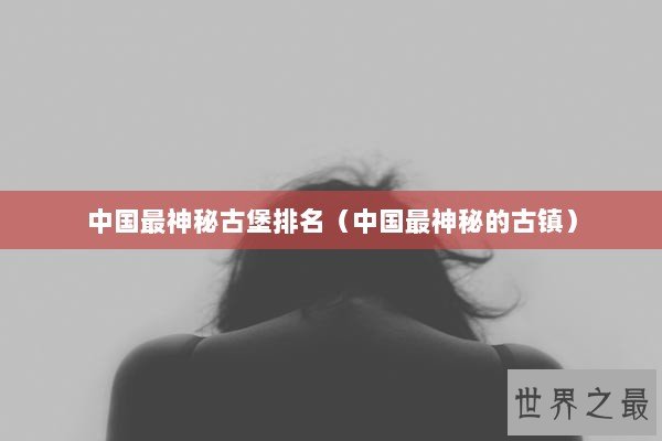 中国最神秘古堡排名（中国最神秘的古镇）