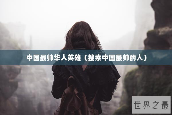 中国最帅华人英雄（搜索中国最帅的人）