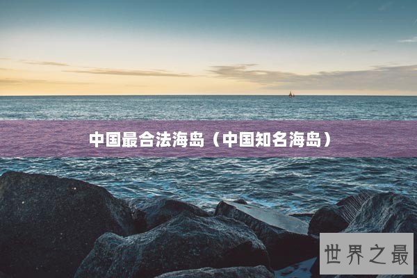 中国最合法海岛（中国知名海岛）