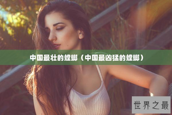 中国最壮的螳螂（中国最凶猛的螳螂）