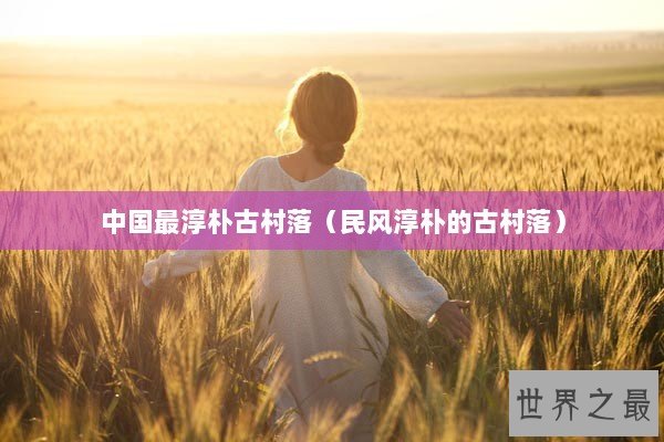 中国最淳朴古村落（民风淳朴的古村落）