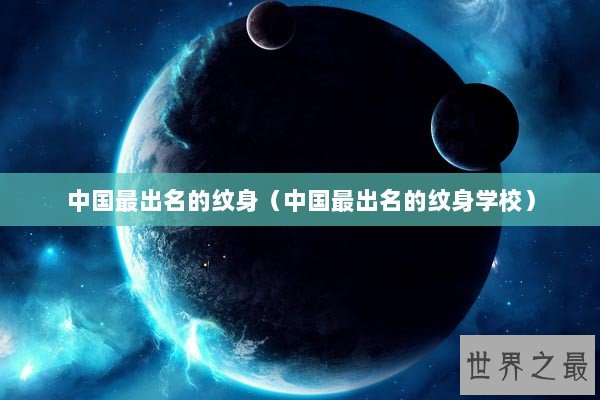 中国最出名的纹身（中国最出名的纹身学校）