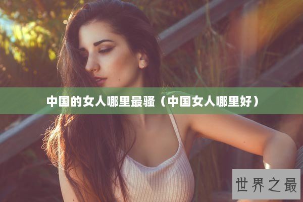 中国的女人哪里最骚（中国女人哪里好）