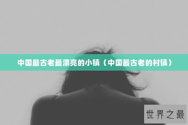 中国最古老最漂亮的小镇（中国最古老的村镇）