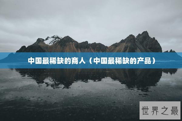 中国最稀缺的商人（中国最稀缺的产品）