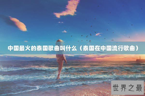 中国最火的泰国歌曲叫什么（泰国在中国流行歌曲）