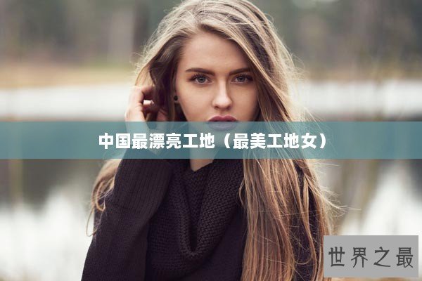 中国最漂亮工地（最美工地女）