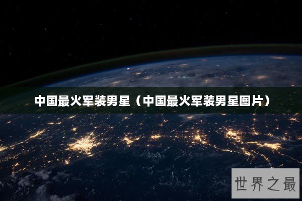 中国最火军装男星（中国最火军装男星图片）