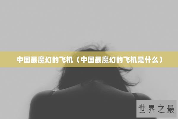 中国最魔幻的飞机（中国最魔幻的飞机是什么）