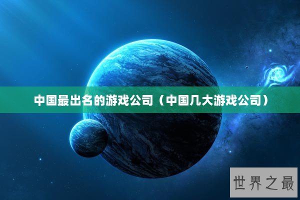 中国最出名的游戏公司（中国几大游戏公司）