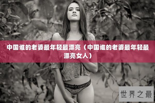 中国谁的老婆最年轻最漂亮（中国谁的老婆最年轻最漂亮女人）