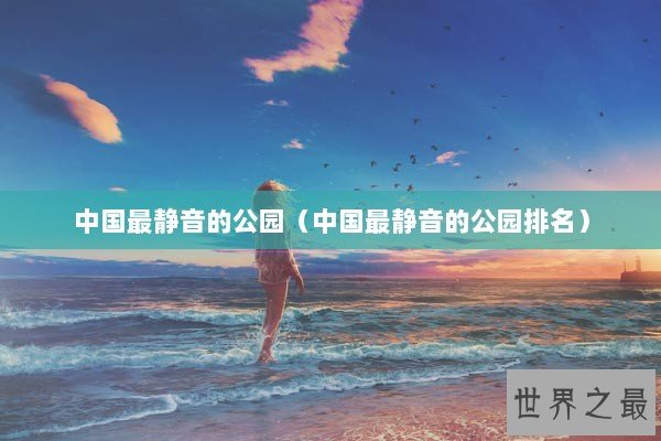 中国最静音的公园（中国最静音的公园排名）