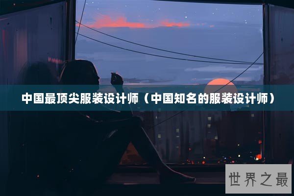 中国最顶尖服装设计师（中国知名的服装设计师）