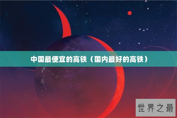 中国最便宜的高铁（国内最好的高铁）