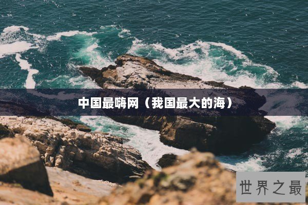 中国最嗨网（我国最大的海）