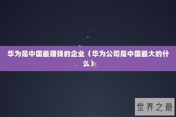 华为是中国最赚钱的企业（华为公司是中国最大的什么）