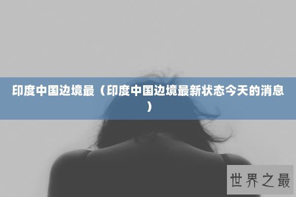 印度中国边境最（印度中国边境最新状态今天的消息）