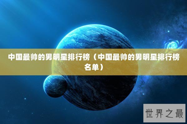 中国最帅的男明星排行榜（中国最帅的男明星排行榜名单）