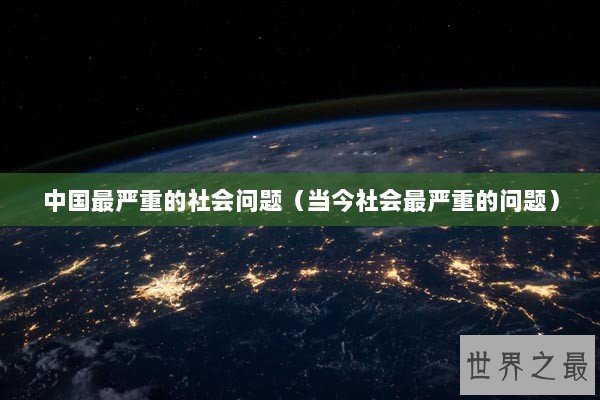 中国最严重的社会问题（当今社会最严重的问题）