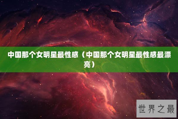 中国那个女明星最性感（中国那个女明星最性感最漂亮）