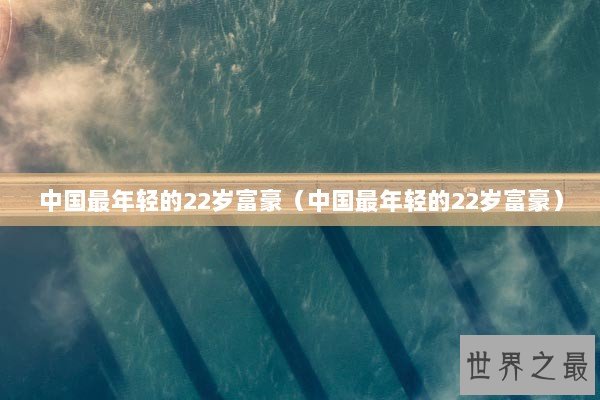 中国最年轻的22岁富豪（中国最年轻的22岁富豪）