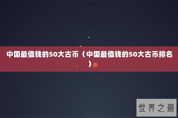 中国最值钱的50大古币（中国最值钱的50大古币排名）