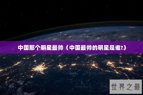 中国那个明星最帅（中国最帅的明星是谁?）