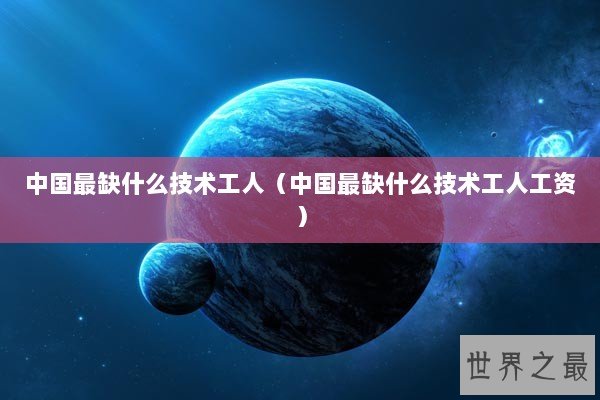 中国最缺什么技术工人（中国最缺什么技术工人工资）