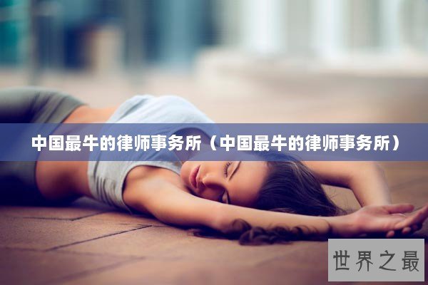 中国最牛的律师事务所（中国最牛的律师事务所）