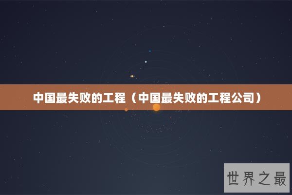 中国最失败的工程（中国最失败的工程公司）