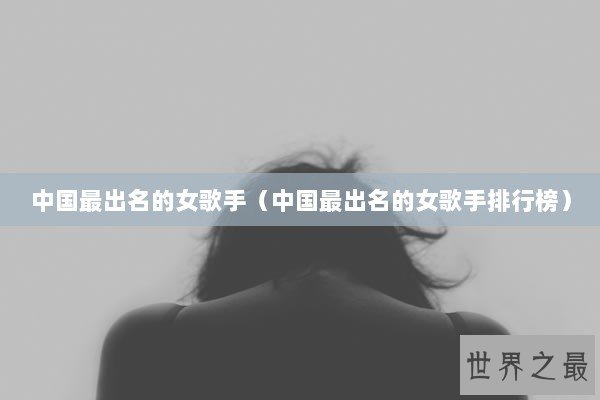 中国最出名的女歌手（中国最出名的女歌手排行榜）