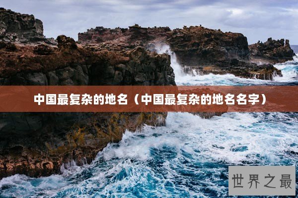 中国最复杂的地名（中国最复杂的地名名字）