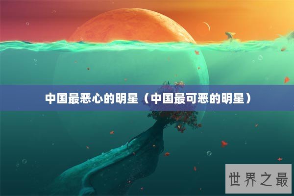 中国最恶心的明星（中国最可恶的明星）