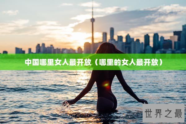 中国哪里女人最开放（哪里的女人最开放）