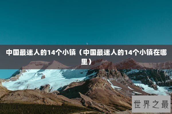 中国最迷人的14个小镇（中国最迷人的14个小镇在哪里）