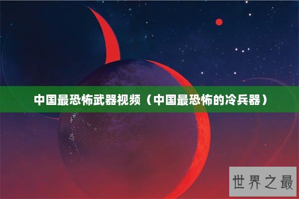 中国最恐怖武器视频（中国最恐怖的冷兵器）